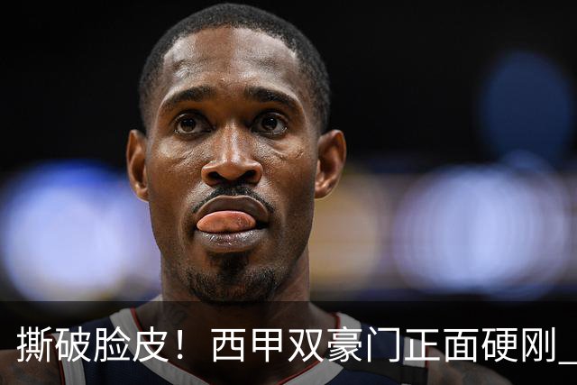 撕破脸皮！西甲双豪门正面硬刚 巴萨启动法律追责死磕弗洛伦蒂诺诽谤言论
