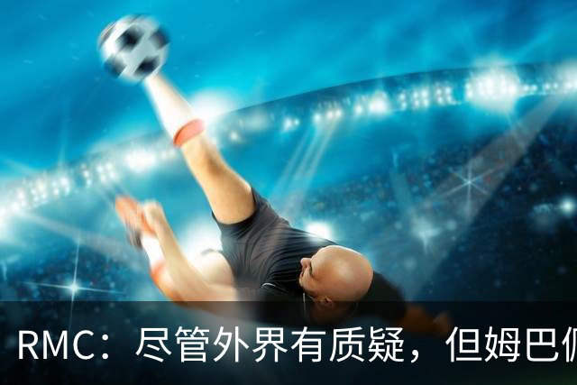RMC：尽管外界有质疑，但姆巴佩的队长身份早已赢得法国队友认可